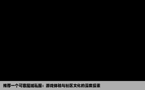 推荐一个可靠魔域私服：游戏体验与社区文化的深度探索